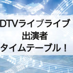 CDTVライブライブ出演者とタイムテーブル