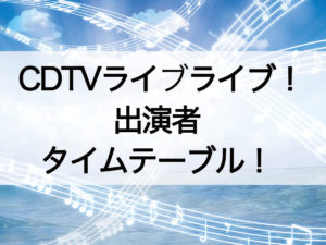 CDTVライブライブ出演者とタイムテーブル