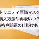 トリニティ原価マスクの購入方法！買えない人への再販は？買えた声と価格や送料についても！