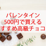 バレンタインチョコ500円で買えるおすすめ高級チョコまとめ!デパートの有名ブランドも
