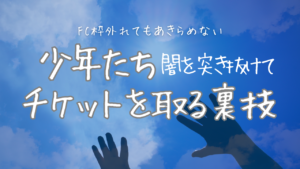 FC枠外れてもまだ申し込める裏技！今からでも間に合うチケットを取る方法〜少年たち〜