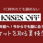 FC枠外れてもまだ申し込める裏技!今からでも間に合うチケットを取る方法〜NOISES OFF〜