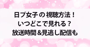日プ女子の最終回はいつ？放送日時やスケジュール・デビュー日についても